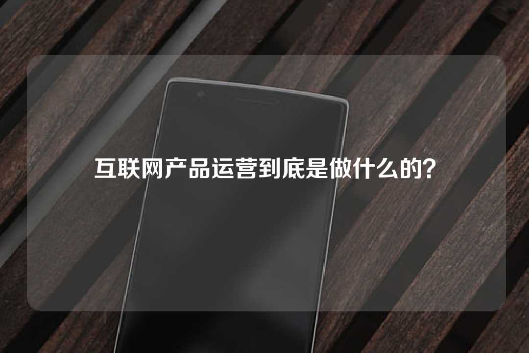 互联网产品运营到底是做什么的？